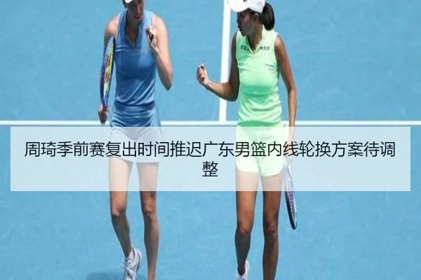 周琦季前赛复出时间推迟广东男篮内线轮换方案待调整