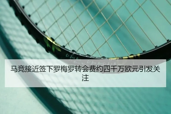 马竞接近签下罗梅罗转会费约四千万欧元引发关注